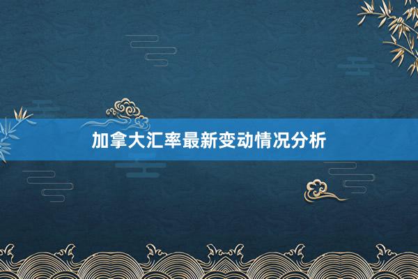 加拿大汇率最新变动情况分析